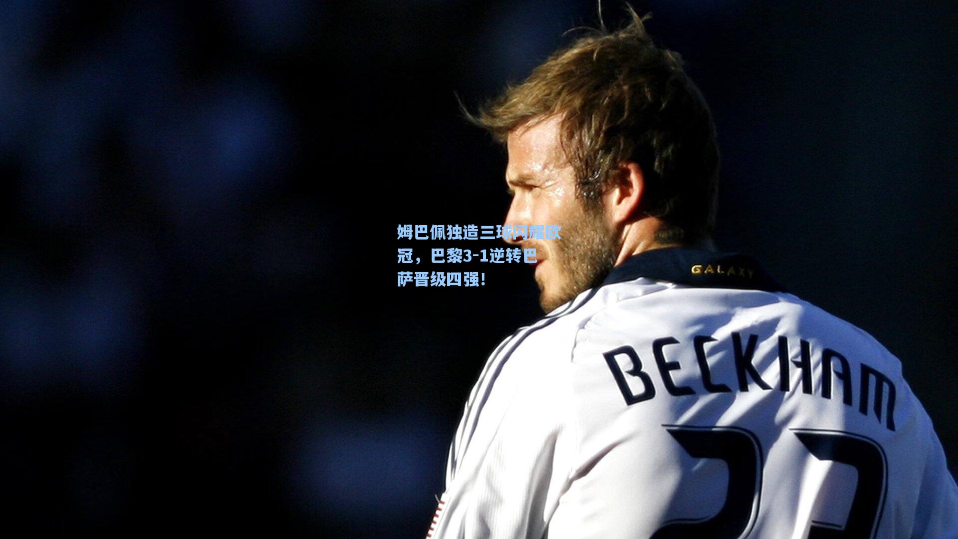 海星体育在线：姆巴佩独造三球闪耀欧冠，巴黎3-1逆转巴萨晋级四强！