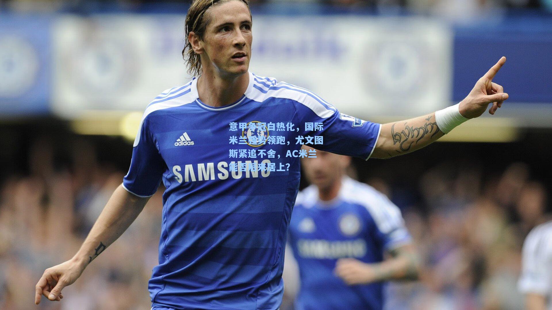 意甲争冠白热化，国际米兰强势领跑，尤文图斯紧追不舍，AC米兰能否后来居上？