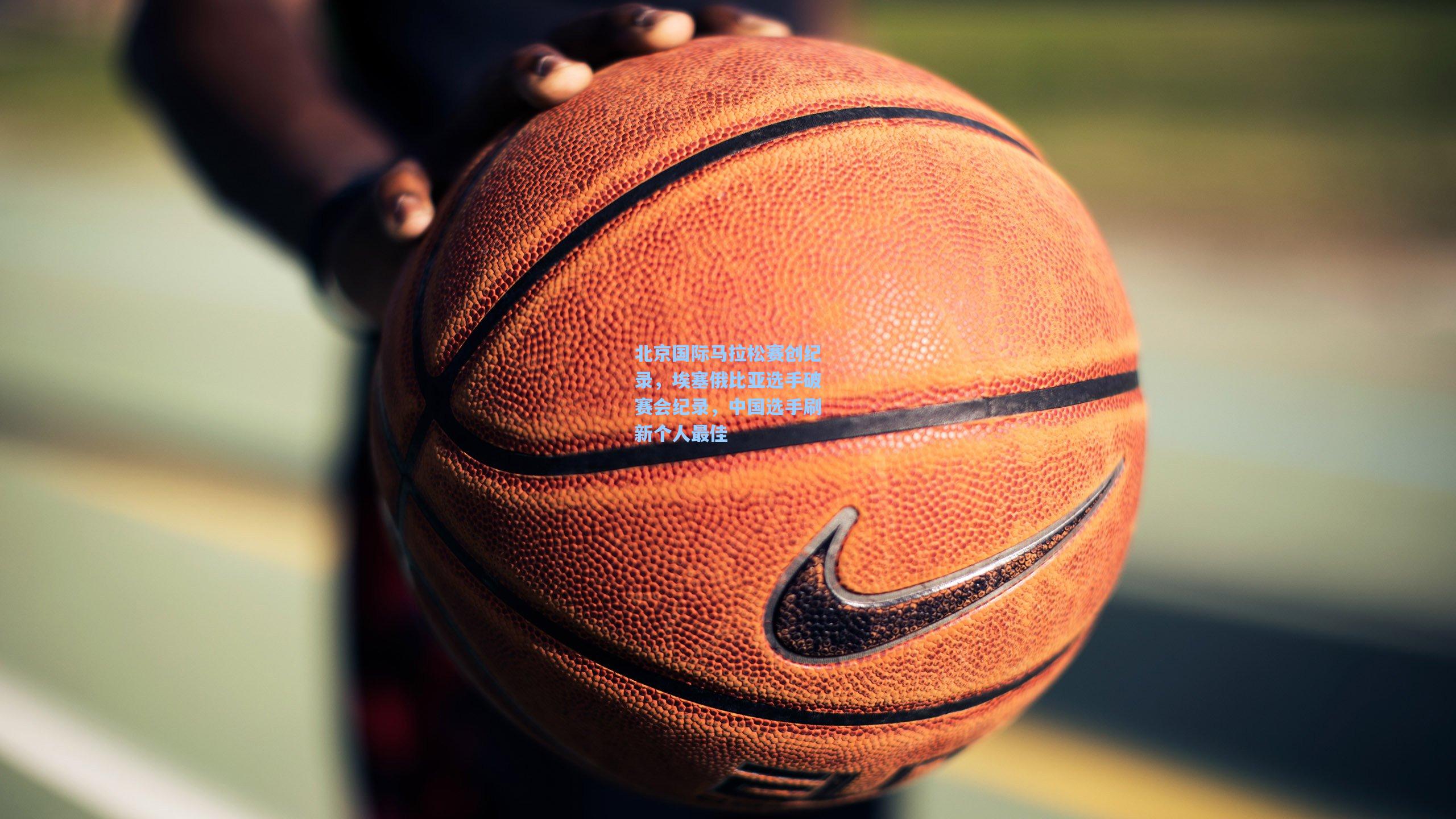 北京国际马拉松赛创纪录,埃塞俄比亚选手破赛会纪录,中国选手刷新个人最佳