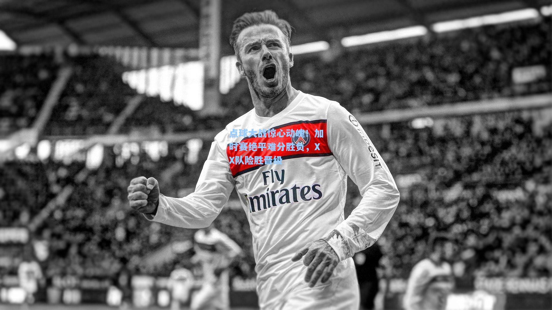 海星体育app：点球大战惊心动魄！加时赛绝平难分胜负，XX队险胜晋级