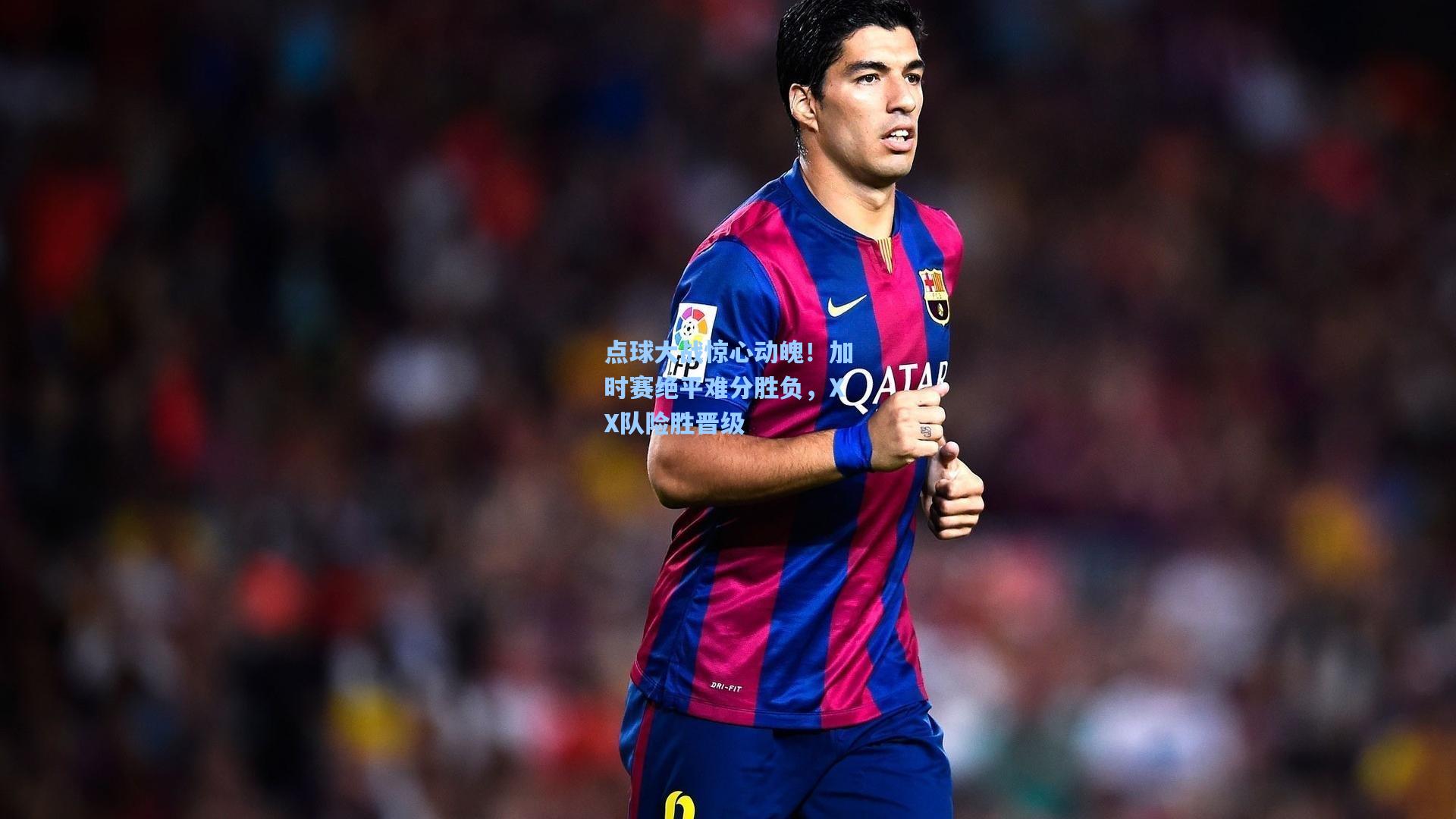 点球大战惊心动魄！加时赛绝平难分胜负，XX队险胜晋级