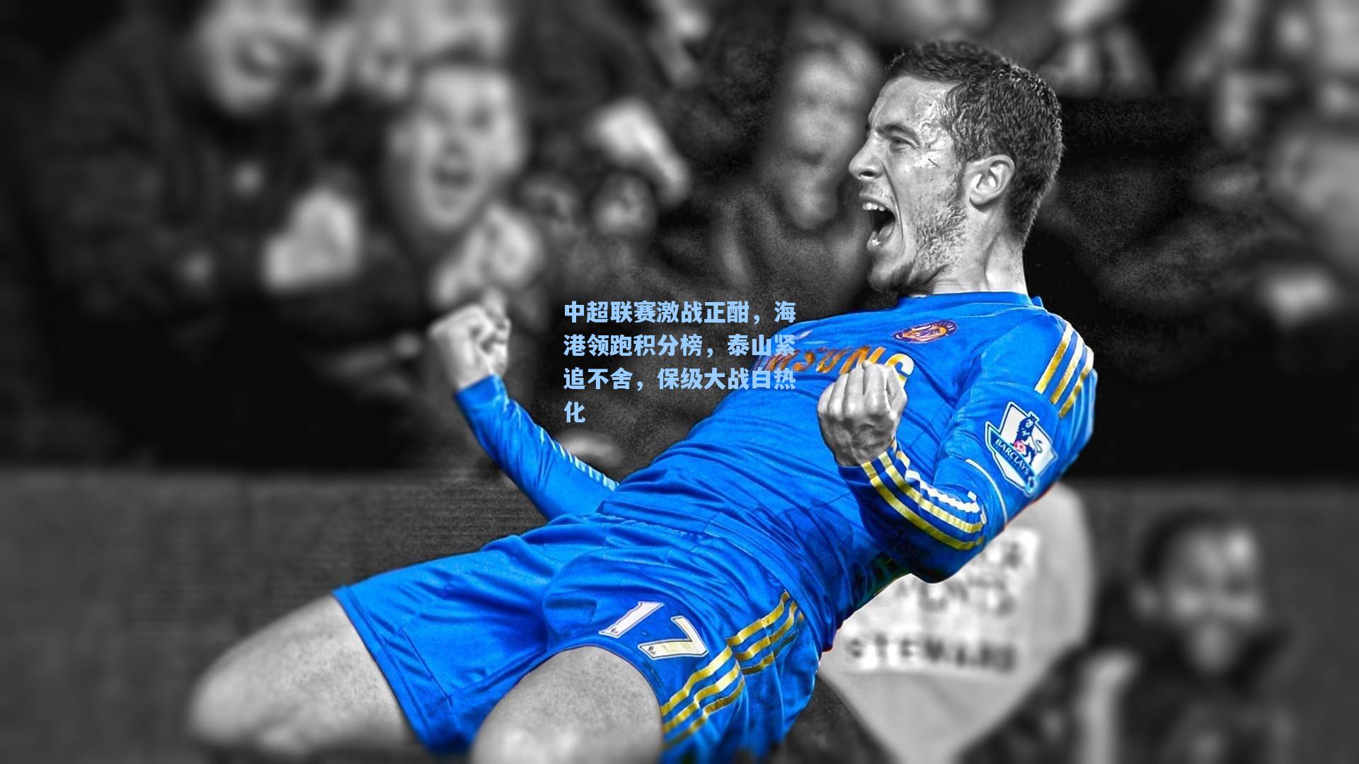 海星体育下载：中超联赛激战正酣，海港领跑积分榜，泰山紧追不舍，保级大战白热化