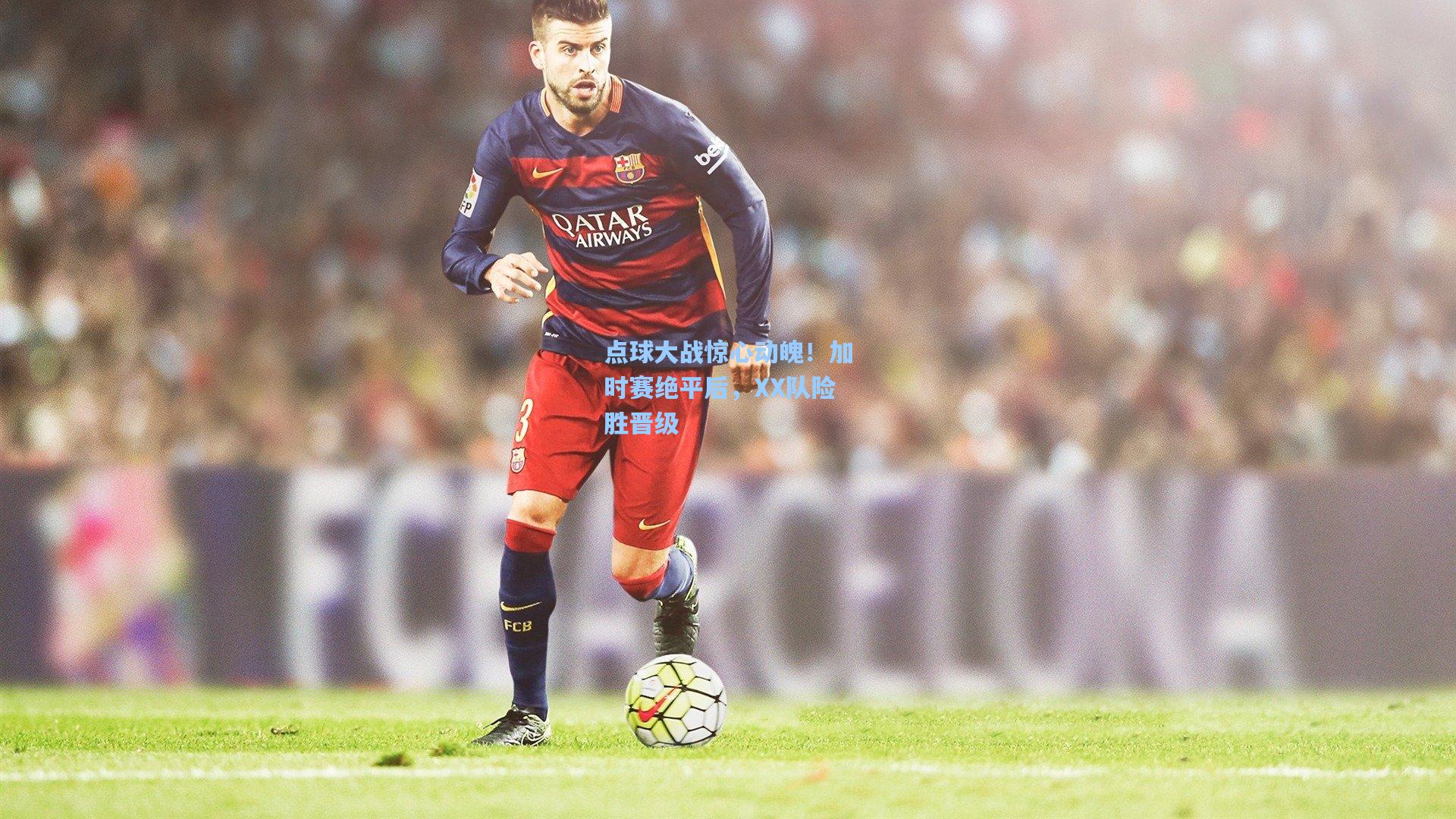 点球大战惊心动魄!加时赛绝平后,XX队险胜晋级