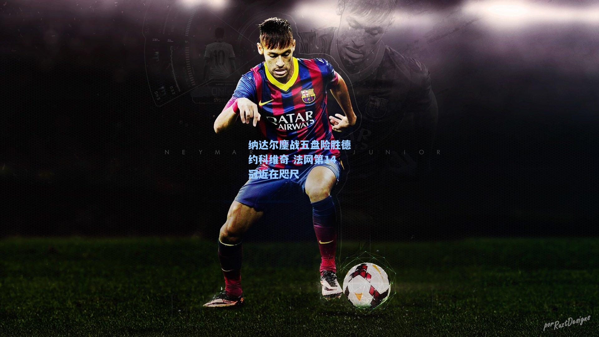 纳达尔鏖战五盘险胜德约科维奇 法网第14冠近在咫尺