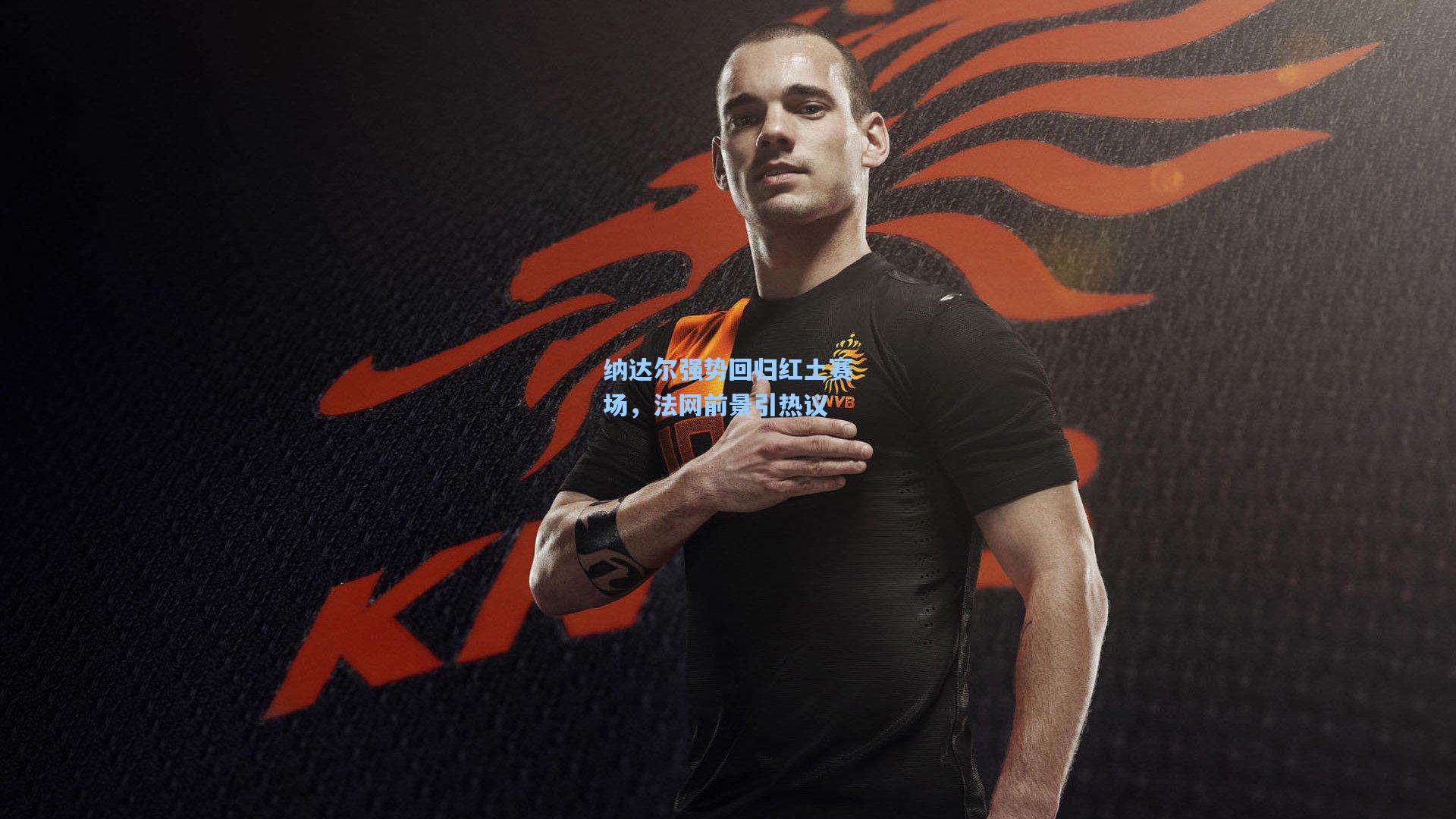 纳达尔强势回归红土赛场,法网前景引热议