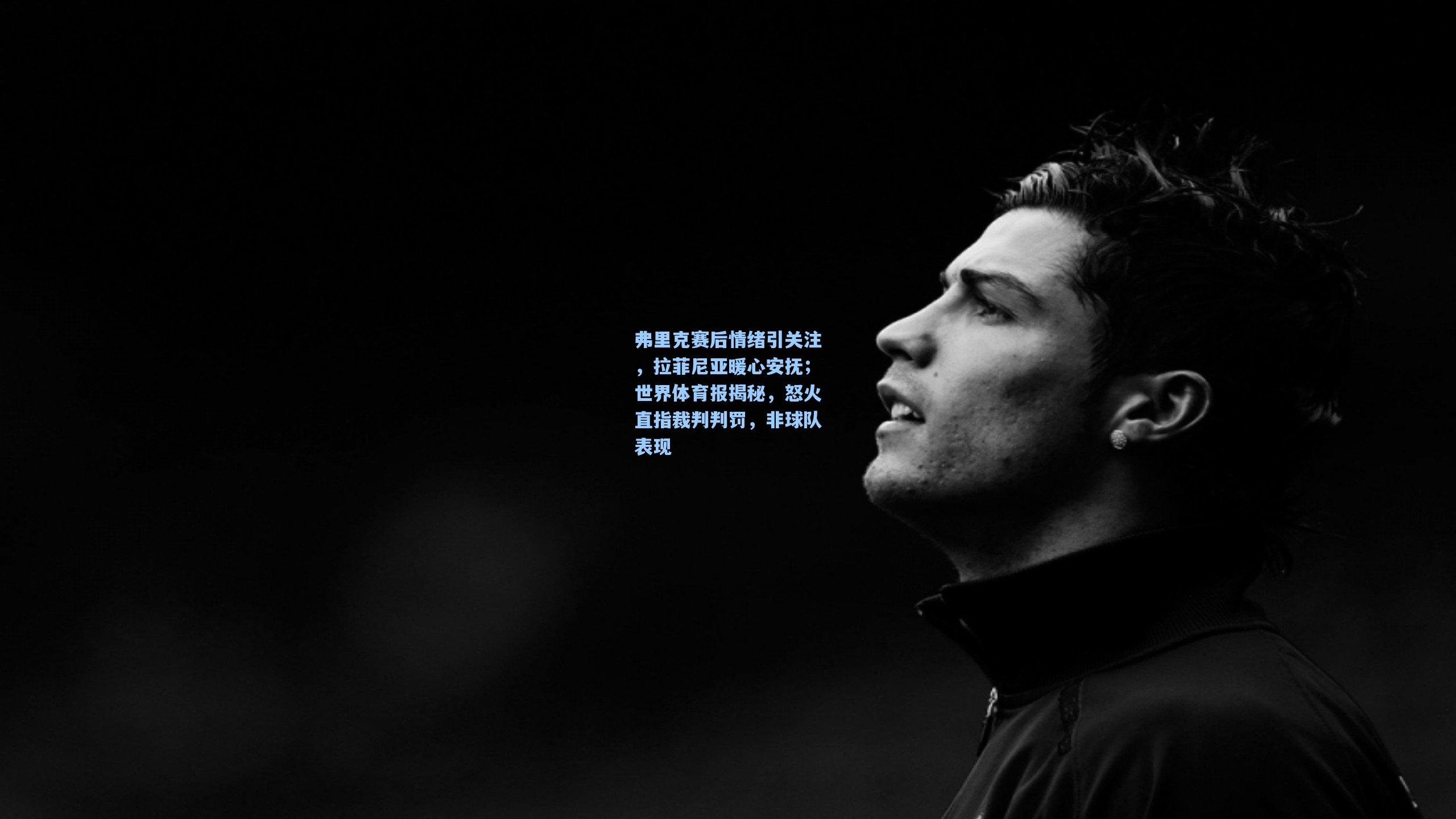 弗里克赛后情绪引关注，拉菲尼亚暖心安抚；世界体育报揭秘，怒火直指裁判判罚，非球队表现